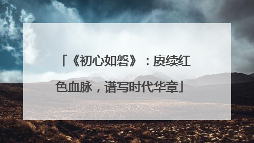 《初心如磐》：赓续红色血脉，谱写时代华章