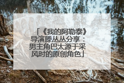 《我的阿勒泰》导演滕丛丛分享：男主角巴太源于采风时的原创角色