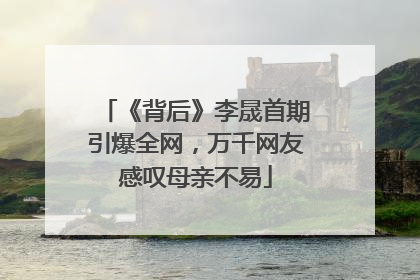 《背后》李晟首期引爆全网，万千网友感叹母亲不易