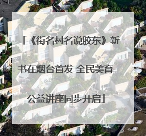 《街名村名说胶东》新书在烟台首发 全民美育公益讲座同步开启