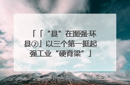 「“县”在图强·环县②」以三个第一挺起强工业“硬脊梁”