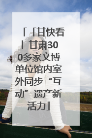 「甘快看」甘肃300多家文博单位馆内室外同步“互动”遗产新活力