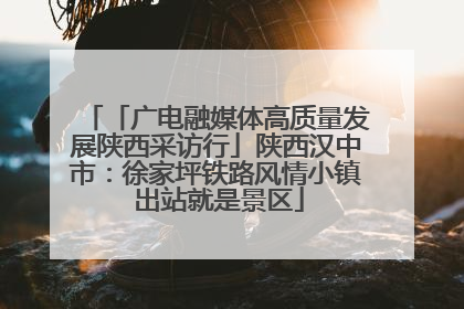 「广电融媒体高质量发展陕西采访行」陕西汉中市：徐家坪铁路风情小镇 出站就是景区
