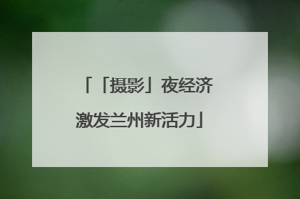 「摄影」夜经济激发兰州新活力