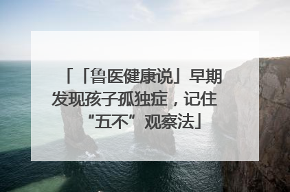 「鲁医健康说」早期发现孩子孤独症，记住“五不”观察法