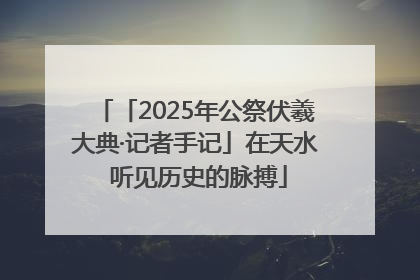 「2025年公祭伏羲大典·记者手记」在天水 听见历史的脉搏