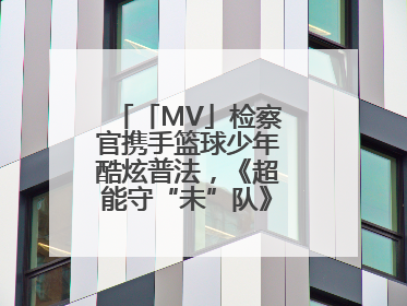 「MV」检察官携手篮球少年酷炫普法，《超能守“未”队》火热登场！