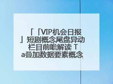 「VIP机会日报」短剧概念尾盘异动 栏目前瞻解读 Ta叠加数据要素概念 大涨近10%