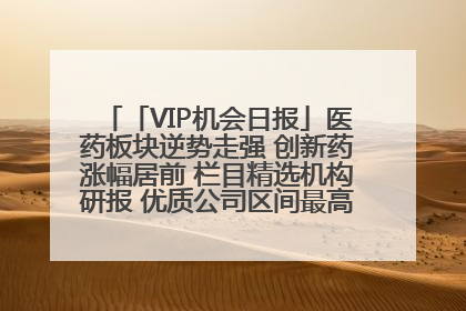 「VIP机会日报」医药板块逆势走强 创新药涨幅居前 栏目精选机构研报 优质公司区间最高涨34.9%