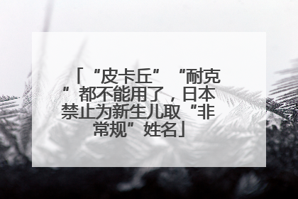 “皮卡丘”“耐克”都不能用了，日本禁止为新生儿取“非常规”姓名