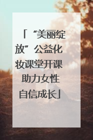 “美丽绽放”公益化妆课堂开课 助力女性自信成长