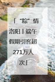 “粽”情洛阳丨端午假期引客超271万人次