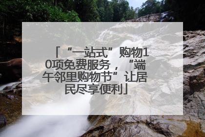 “一站式”购物10项免费服务，“端午邻里购物节”让居民尽享便利