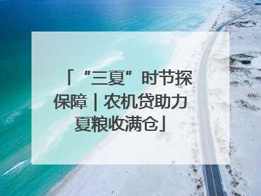 “三夏”时节探保障｜农机贷助力夏粮收满仓