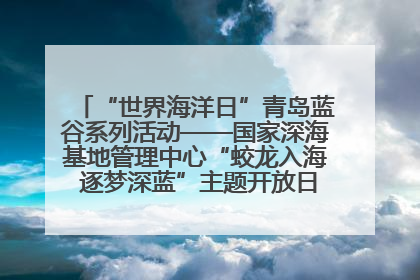 “世界海洋日”青岛蓝谷系列活动——国家深海基地管理中心“蛟龙入海 逐梦深蓝”主题开放日活动成功举办