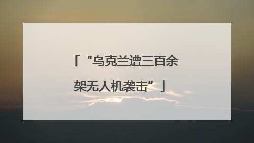 “乌克兰遭三百余架无人机袭击”