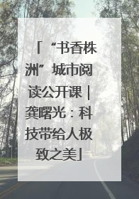“书香株洲”城市阅读公开课｜龚曙光：科技带给人极致之美