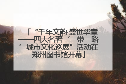 “千年文韵·盛世华章——四大名著‘一带一路’城市文化巡展”活动在郑州图书馆开幕