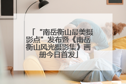 “南岳衡山最美摄影点”发布暨《南岳衡山风光摄影集》画册今日首发