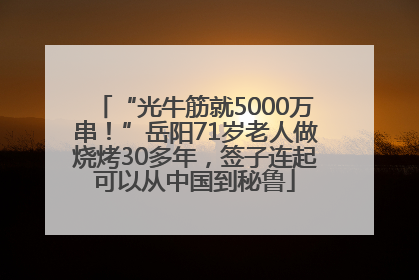 “光牛筋就5000万串！”岳阳71岁老人做烧烤30多年，签子连起可以从中国到秘鲁
