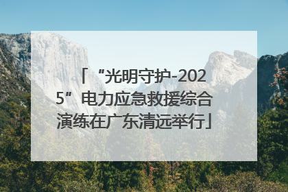 “光明守护-2025”电力应急救援综合演练在广东清远举行