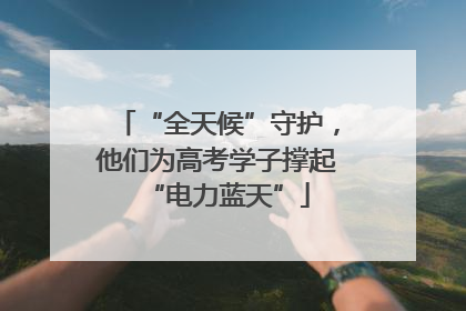 “全天候”守护，他们为高考学子撑起“电力蓝天”