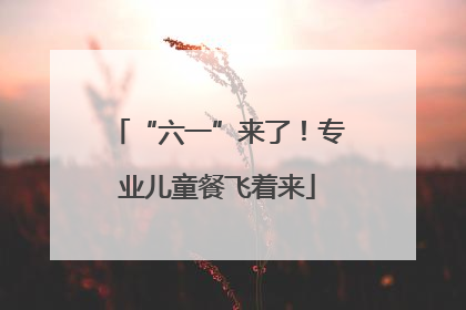 “六一”来了！专业儿童餐飞着来