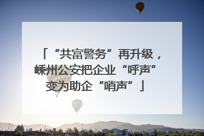 “共富警务”再升级，嵊州公安把企业“呼声”变为助企“哨声”