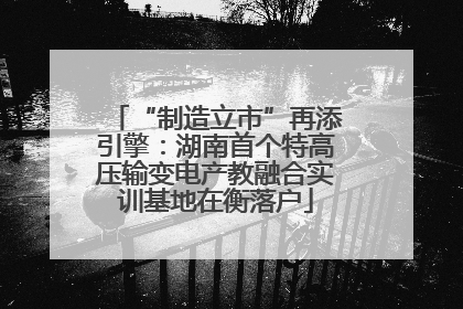“制造立市”再添引擎：湖南首个特高压输变电产教融合实训基地在衡落户