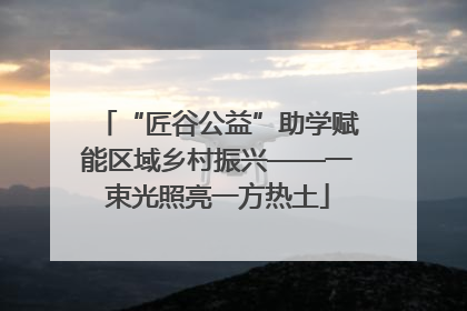 “匠谷公益”助学赋能区域乡村振兴——一束光照亮一方热土