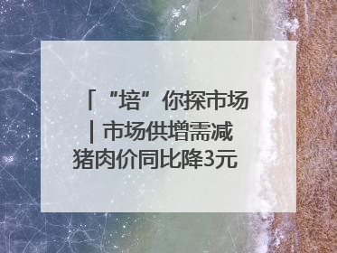 “培”你探市场｜市场供增需减 猪肉价同比降3元 未来40天便宜猪肉敞开吃