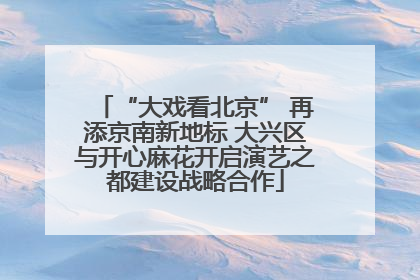 “大戏看北京” 再添京南新地标 大兴区与开心麻花开启演艺之都建设战略合作