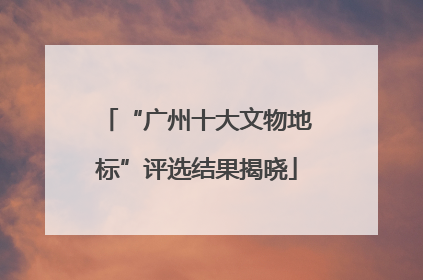 “广州十大文物地标”评选结果揭晓