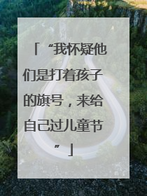 “我怀疑他们是打着孩子的旗号，来给自己过儿童节”