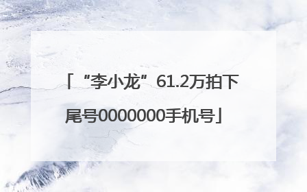 “李小龙”61.2万拍下尾号0000000手机号