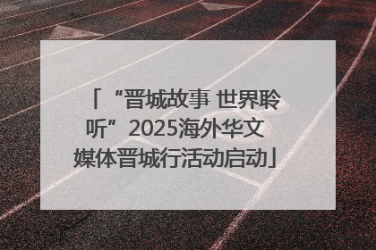 “晋城故事 世界聆听”2025海外华文媒体晋城行活动启动