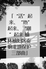 “活”起来、“热”起来、“潮”起来 榆林榆阳区奏响非遗保护三部曲