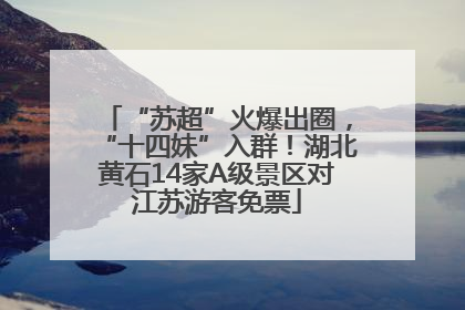 “苏超”火爆出圈，“十四妹”入群！湖北黄石14家A级景区对江苏游客免票