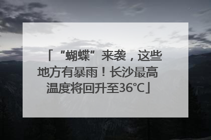 “蝴蝶”来袭，这些地方有暴雨！长沙最高温度将回升至36℃