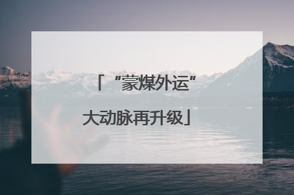 “蒙煤外运”大动脉再升级