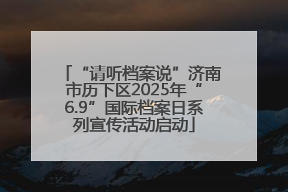 “请听档案说”济南市历下区2025年“6.9”国际档案日系列宣传活动启动