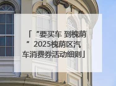 “要买车 到槐荫”2025槐荫区汽车消费券活动细则
