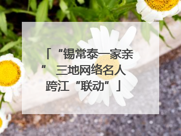 “锡常泰一家亲” 三地网络名人跨江“联动”