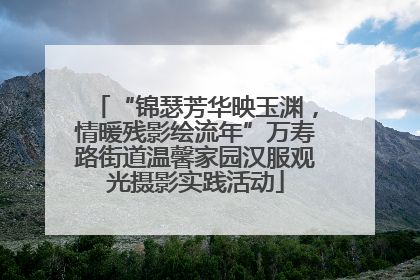 “锦瑟芳华映玉渊，情暖残影绘流年”万寿路街道温馨家园汉服观光摄影实践活动