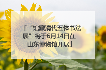 “馆藏清代五体书法展”将于6月14日在山东博物馆开展