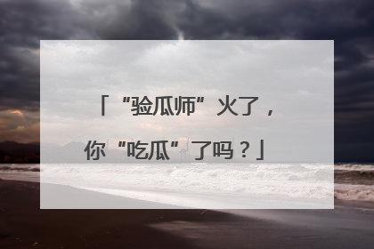 “验瓜师”火了，你“吃瓜”了吗？