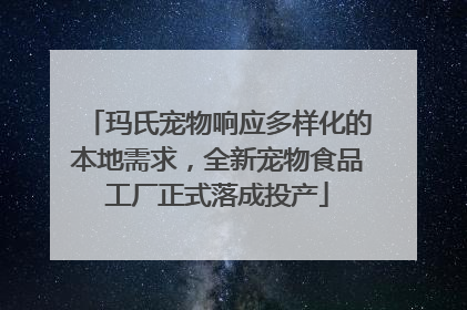 玛氏宠物响应多样化的本地需求，全新宠物食品工厂正式落成投产