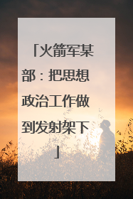 火箭军某部：把思想政治工作做到发射架下
