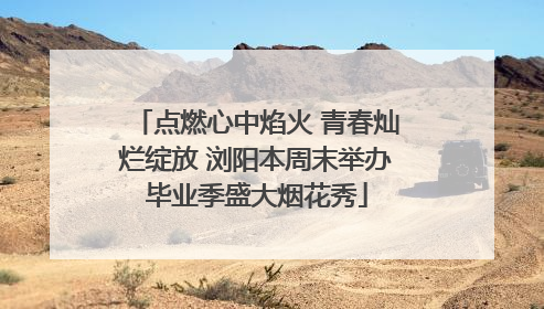 点燃心中焰火 青春灿烂绽放 浏阳本周末举办毕业季盛大烟花秀