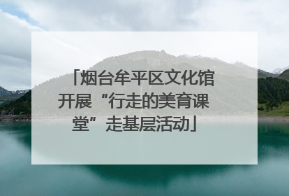 烟台牟平区文化馆开展“行走的美育课堂”走基层活动